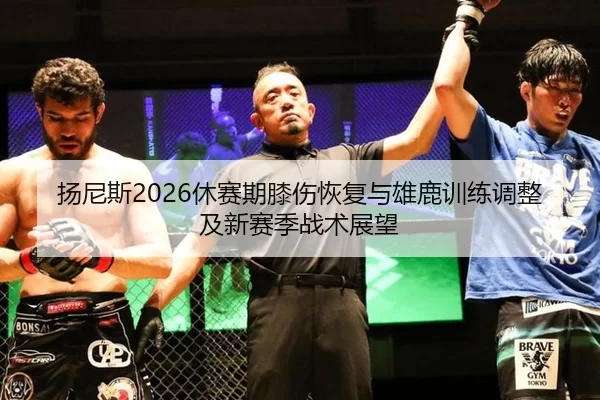 扬尼斯2026休赛期膝伤恢复与雄鹿训练调整及新赛季战术展望
