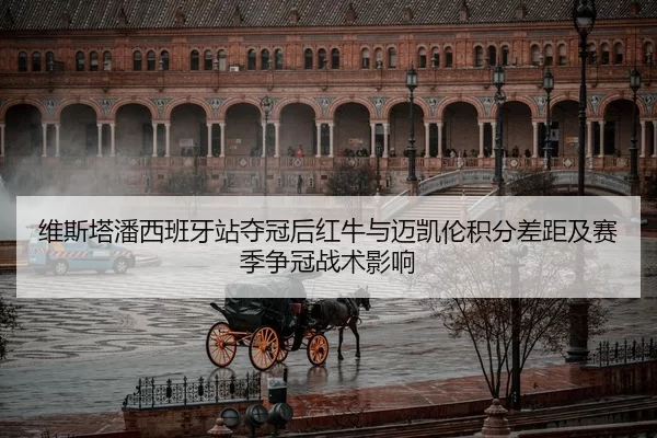 维斯塔潘西班牙站夺冠后红牛与迈凯伦积分差距及赛季争冠战术影响
