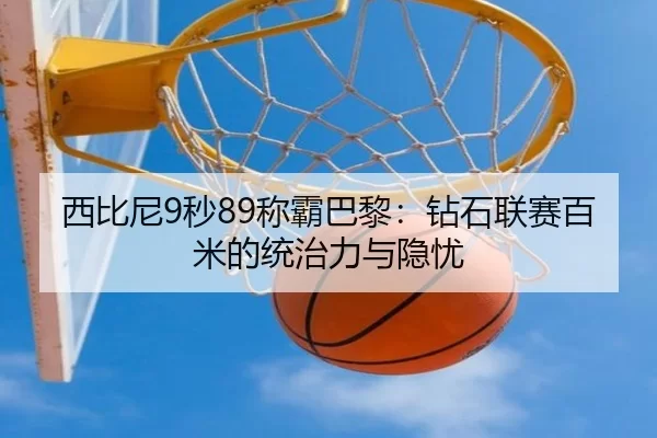 西比尼9秒89称霸巴黎：钻石联赛百米的统治力与隐忧