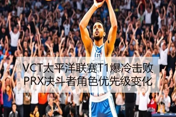 VCT太平洋联赛T1爆冷击败PRX决斗者角色优先级变化